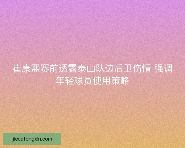 崔康熙赛前透露泰山队边后卫伤情 强调年轻球员使用策略